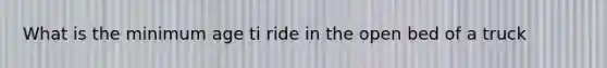 What is the minimum age ti ride in the open bed of a truck