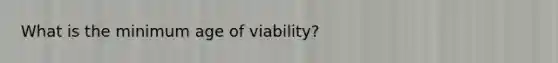 What is the minimum age of viability?