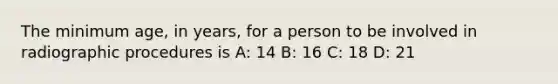 The minimum age, in years, for a person to be involved in radiographic procedures is A: 14 B: 16 C: 18 D: 21