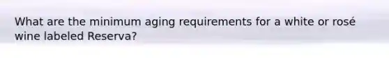 What are the minimum aging requirements for a white or rosé wine labeled Reserva?