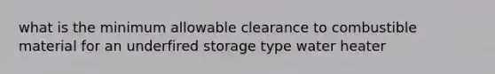 what is the minimum allowable clearance to combustible material for an underfired storage type water heater