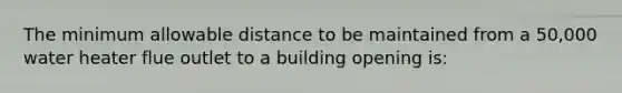 The minimum allowable distance to be maintained from a 50,000 water heater flue outlet to a building opening is: