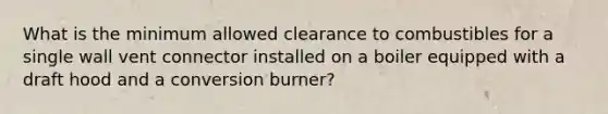 What is the minimum allowed clearance to combustibles for a single wall vent connector installed on a boiler equipped with a draft hood and a conversion burner?