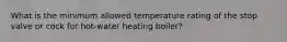 What is the minimum allowed temperature rating of the stop valve or cock for hot-water heating boiler?