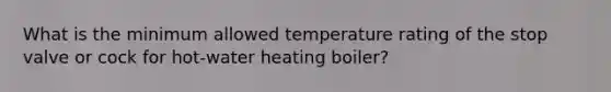 What is the minimum allowed temperature rating of the stop valve or cock for hot-water heating boiler?