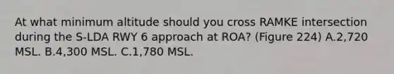 At what minimum altitude should you cross RAMKE intersection during the S-LDA RWY 6 approach at ROA? (Figure 224) A.2,720 MSL. B.4,300 MSL. C.1,780 MSL.