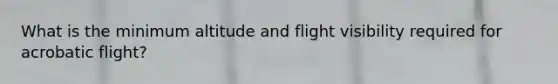 What is the minimum altitude and flight visibility required for acrobatic flight?