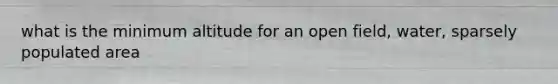 what is the minimum altitude for an open field, water, sparsely populated area