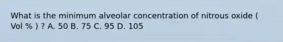 What is the minimum alveolar concentration of nitrous oxide ( Vol % ) ? A. 50 B. 75 C. 95 D. 105