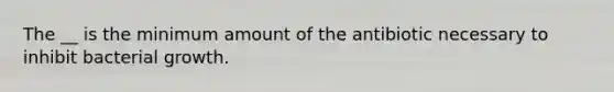 The __ is the minimum amount of the antibiotic necessary to inhibit bacterial growth.