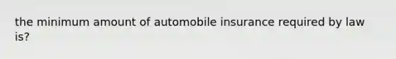 the minimum amount of automobile insurance required by law is?