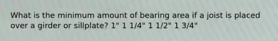 What is the minimum amount of bearing area if a joist is placed over a girder or sillplate? 1" 1 1/4" 1 1/2" 1 3/4"