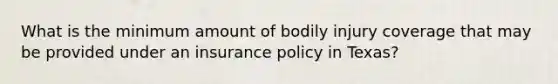 What is the minimum amount of bodily injury coverage that may be provided under an insurance policy in Texas?