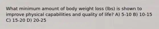 What minimum amount of body weight loss (lbs) is shown to improve physical capabilities and quality of life? A) 5-10 B) 10-15 C) 15-20 D) 20-25