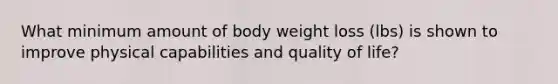 ​What minimum amount of body weight loss (lbs) is shown to improve physical capabilities and quality of life?