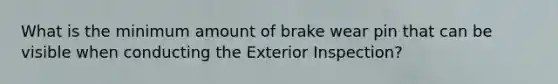 What is the minimum amount of brake wear pin that can be visible when conducting the Exterior Inspection?