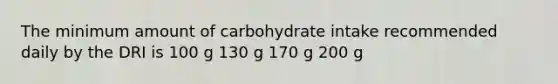 The minimum amount of carbohydrate intake recommended daily by the DRI is 100 g 130 g 170 g 200 g