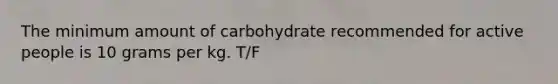 The minimum amount of carbohydrate recommended for active people is 10 grams per kg. T/F