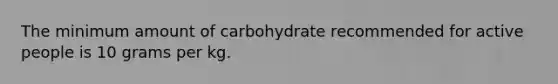 The minimum amount of carbohydrate recommended for active people is 10 grams per kg.