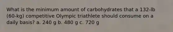 What is the minimum amount of carbohydrates that a 132-lb (60-kg) competitive Olympic triathlete should consume on a daily basis? a. 240 g b. 480 g c. 720 g