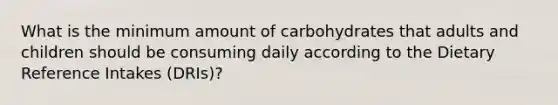 What is the minimum amount of carbohydrates that adults and children should be consuming daily according to the Dietary Reference Intakes (DRIs)?