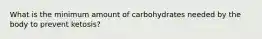 What is the minimum amount of carbohydrates needed by the body to prevent ketosis?