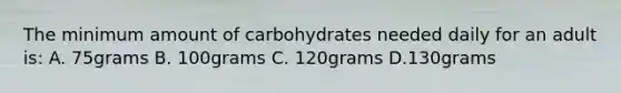 The minimum amount of carbohydrates needed daily for an adult is: A. 75grams B. 100grams C. 120grams D.130grams