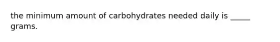 the minimum amount of carbohydrates needed daily is _____ grams.