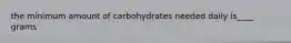 the minimum amount of carbohydrates needed daily is____ grams