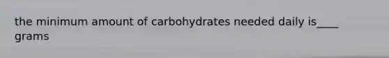 the minimum amount of carbohydrates needed daily is____ grams