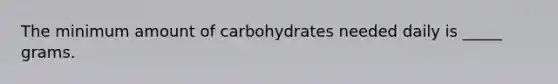 The minimum amount of carbohydrates needed daily is _____ grams.