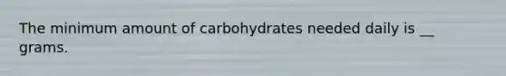 The minimum amount of carbohydrates needed daily is __ grams.