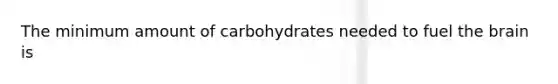 The minimum amount of carbohydrates needed to fuel the brain is