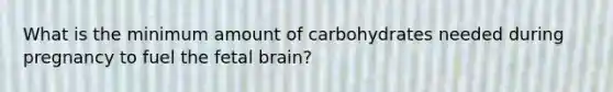 What is the minimum amount of carbohydrates needed during pregnancy to fuel the fetal brain?