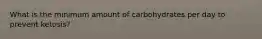 What is the minimum amount of carbohydrates per day to prevent ketosis?