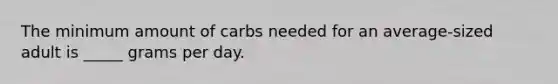 The minimum amount of carbs needed for an average-sized adult is _____ grams per day.