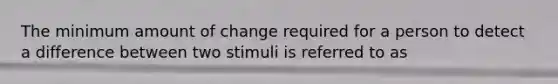 The minimum amount of change required for a person to detect a difference between two stimuli is referred to as