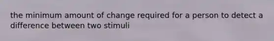 the minimum amount of change required for a person to detect a difference between two stimuli