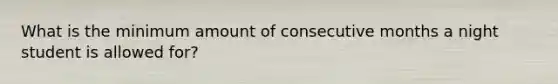 What is the minimum amount of consecutive months a night student is allowed for?