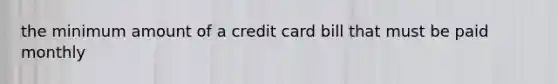 the minimum amount of a credit card bill that must be paid monthly