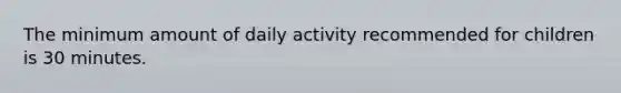 The minimum amount of daily activity recommended for children is 30 minutes.