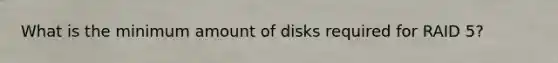 What is the minimum amount of disks required for RAID 5?