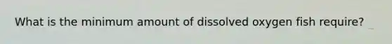 What is the minimum amount of dissolved oxygen fish require?