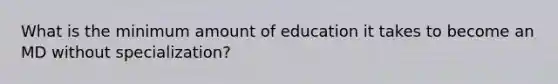 What is the minimum amount of education it takes to become an MD without specialization?