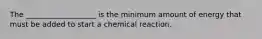 The ___________________ is the minimum amount of energy that must be added to start a chemical reaction.