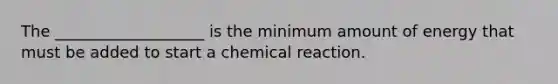 The ___________________ is the minimum amount of energy that must be added to start a chemical reaction.