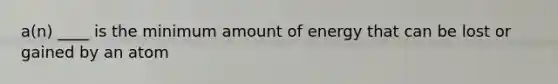 a(n) ____ is the minimum amount of energy that can be lost or gained by an atom