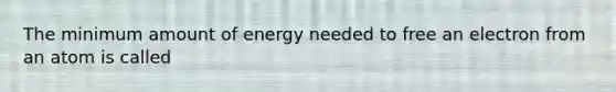 The minimum amount of energy needed to free an electron from an atom is called