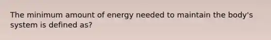 The minimum amount of energy needed to maintain the body's system is defined as?