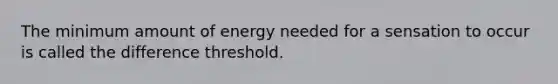 The minimum amount of energy needed for a sensation to occur is called the difference threshold.